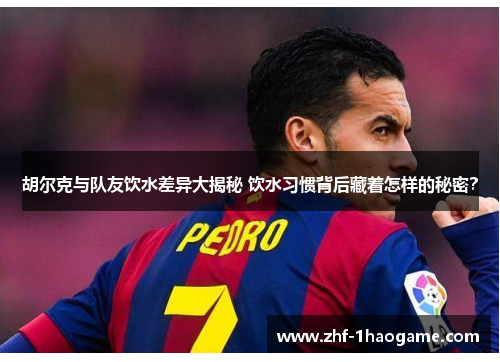 胡尔克与队友饮水差异大揭秘 饮水习惯背后藏着怎样的秘密? 胡尔克与队友饮水差异大揭秘 饮水习惯背后藏着怎样的秘密?