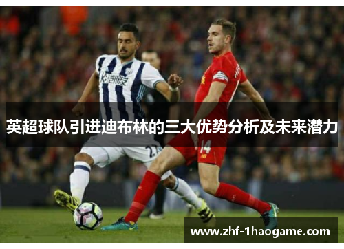 英超球队引进迪布林的三大优势分析及未来潜力