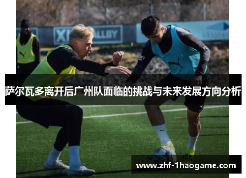萨尔瓦多离开后广州队面临的挑战与未来发展方向分析 萨尔瓦多离开后广州队面临的挑战与未来发展方向分析