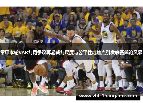 意甲本轮VAR判罚争议再起裁判尺度与公平性成焦点引发联赛舆论风暴 意甲本轮VAR判罚争议再起裁判尺度与公平性成焦点引发联赛舆论风暴