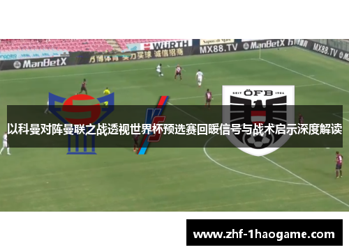 以科曼对阵曼联之战透视世界杯预选赛回暖信号与战术启示深度解读 以科曼对阵曼联之战透视世界杯预选赛回暖信号与战术启示深度解读