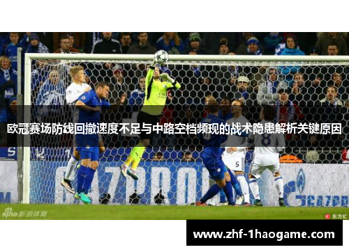 欧冠赛场防线回撤速度不足与中路空档频现的战术隐患解析关键原因 欧冠赛场防线回撤速度不足与中路空档频现的战术隐患解析关键原因