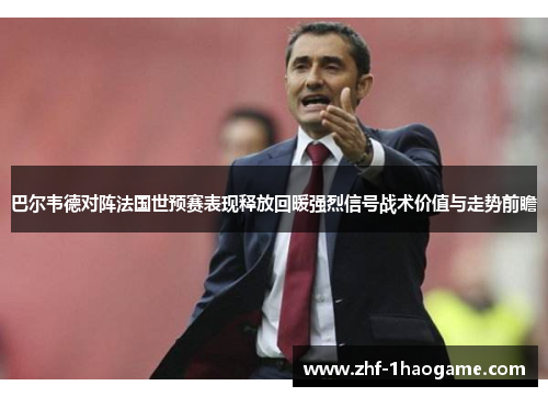 巴尔韦德对阵法国世预赛表现释放回暖强烈信号战术价值与走势前瞻 巴尔韦德对阵法国世预赛表现释放回暖强烈信号战术价值与走势前瞻