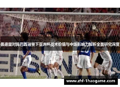 佩德里对阵巴西背景下亚洲杯战术价值与中场影响力解析全面研究深度