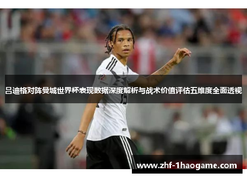 吕迪格对阵曼城世界杯表现数据深度解析与战术价值评估五维度全面透视