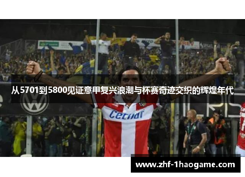 从5701到5800见证意甲复兴浪潮与杯赛奇迹交织的辉煌年代 从5701到5800见证意甲复兴浪潮与杯赛奇迹交织的辉煌年代