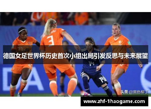 德国女足世界杯历史首次小组出局引发反思与未来展望 德国女足世界杯历史首次小组出局引发反思与未来展望