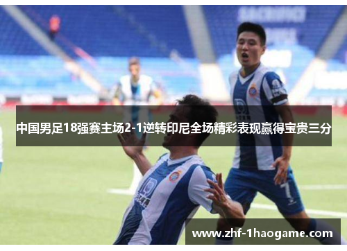 中国男足18强赛主场2-1逆转印尼全场精彩表现赢得宝贵三分 中国男足18强赛主场2-1逆转印尼全场精彩表现赢得宝贵三分