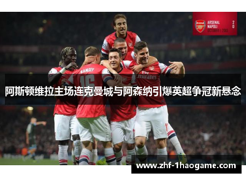 阿斯顿维拉主场连克曼城与阿森纳引爆英超争冠新悬念