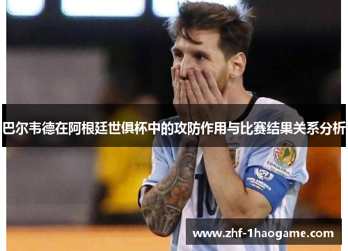 巴尔韦德在阿根廷世俱杯中的攻防作用与比赛结果关系分析 巴尔韦德在阿根廷世俱杯中的攻防作用与比赛结果关系分析