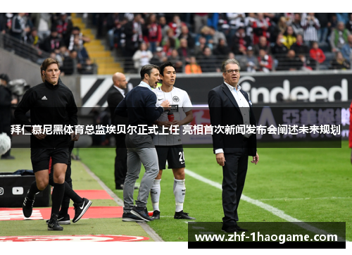 拜仁慕尼黑体育总监埃贝尔正式上任 亮相首次新闻发布会阐述未来规划 拜仁慕尼黑体育总监埃贝尔正式上任 亮相首次新闻发布会阐述未来规划