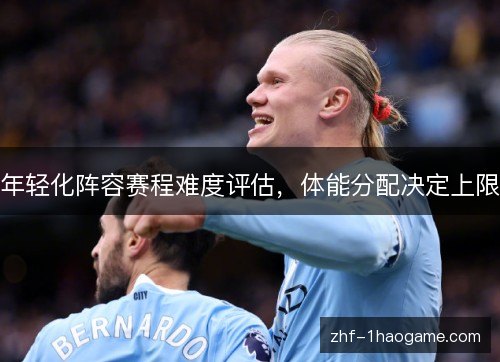 年轻化阵容赛程难度评估,体能分配决定上限 年轻化阵容赛程难度评估,体能分配决定上限