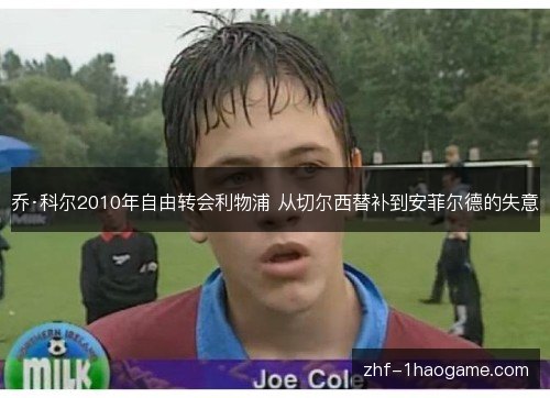 乔·科尔2010年自由转会利物浦 从切尔西替补到安菲尔德的失意 乔·科尔2010年自由转会利物浦 从切尔西替补到安菲尔德的失意