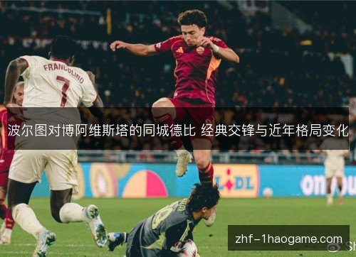波尔图对博阿维斯塔的同城德比 经典交锋与近年格局变化